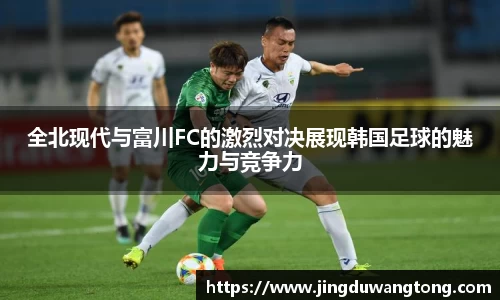 全北现代与富川FC的激烈对决展现韩国足球的魅力与竞争力